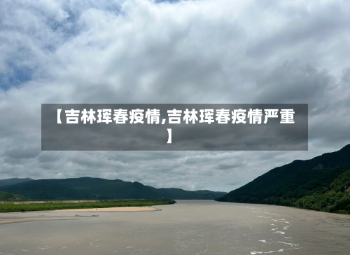【吉林珲春疫情,吉林珲春疫情严重】