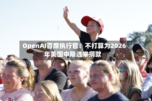 OpenAI首席执行官:不打算为2026年美国中期选举捐款-第3张图片