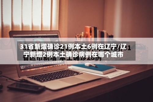 31省新增确诊21例本土6例在辽宁/辽宁新增2例本土确诊病例在哪个城市