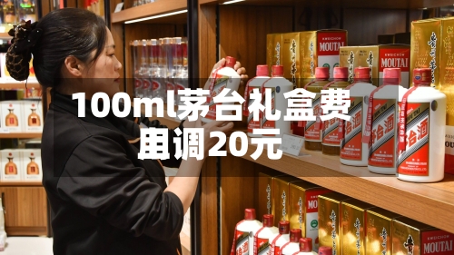 100ml茅台礼盒费用上调20元