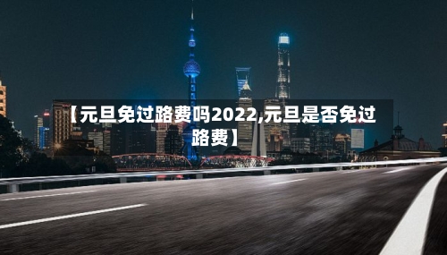 【元旦免过路费吗2022,元旦是否免过路费】