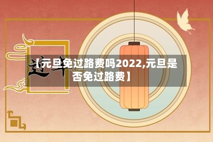 【元旦免过路费吗2022,元旦是否免过路费】-第3张图片