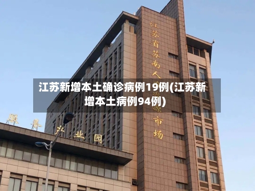 江苏新增本土确诊病例19例(江苏新增本土病例94例)-第2张图片