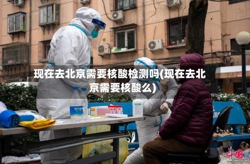现在去北京需要核酸检测吗(现在去北京需要核酸么)