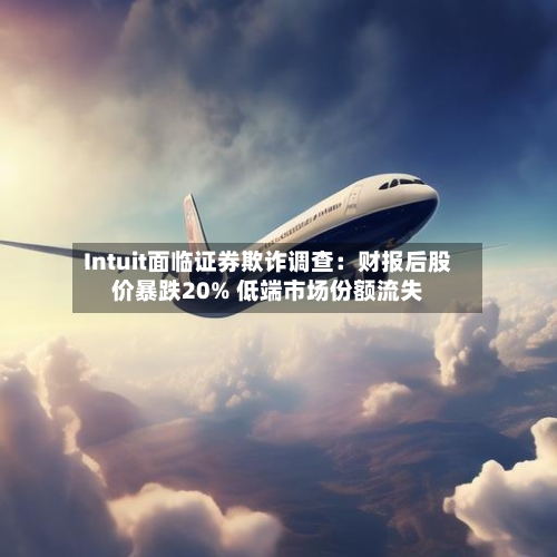 Intuit面临证券欺诈调查：财报后股价暴跌20% 低端市场份额流失-第3张图片