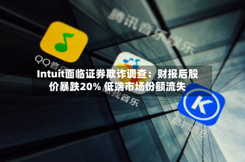 Intuit面临证券欺诈调查：财报后股价暴跌20% 低端市场份额流失-第2张图片