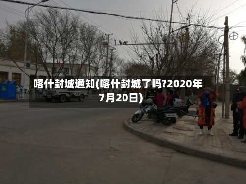 喀什封城通知(喀什封城了吗?2020年7月20日)