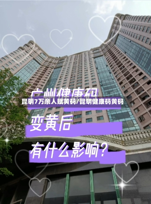 昆明7万余人赋黄码/昆明健康码黄码