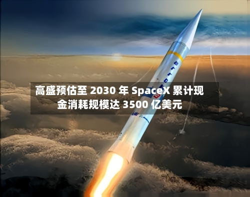 高盛预估至 2030 年 SpaceX 累计现金消耗规模达 3500 亿美元