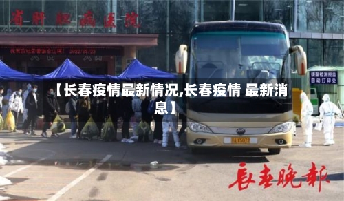 【长春疫情最新情况,长春疫情 最新消息】-第2张图片