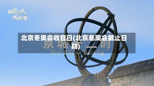 北京冬奥会收官日(北京冬奥会截止日期)-第3张图片