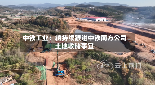 中铁工业：将持续跟进中铁南方公司土地收储事宜-第3张图片