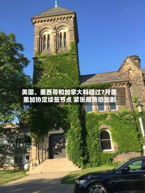 美国、墨西哥和加拿大料错过7月美墨加协定续签节点 紧张局势恐加剧