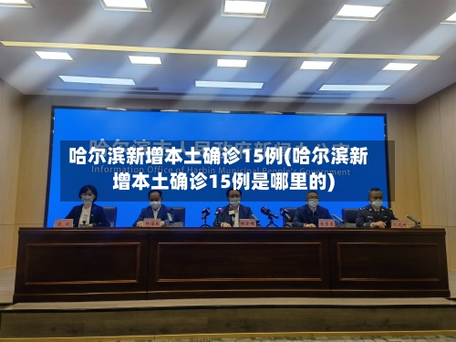 哈尔滨新增本土确诊15例(哈尔滨新增本土确诊15例是哪里的)-第2张图片