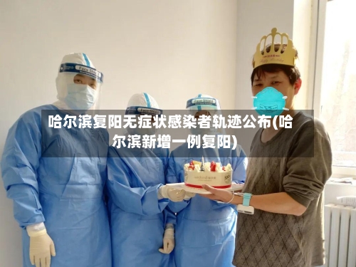 哈尔滨复阳无症状感染者轨迹公布(哈尔滨新增一例复阳)-第2张图片