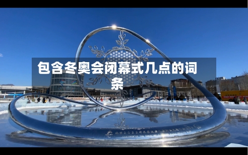 包含冬奥会闭幕式几点的词条-第2张图片