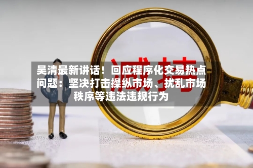 吴清最新讲话！回应程序化交易热点问题：坚决打击操纵市场、扰乱市场秩序等违法违规行为-第2张图片