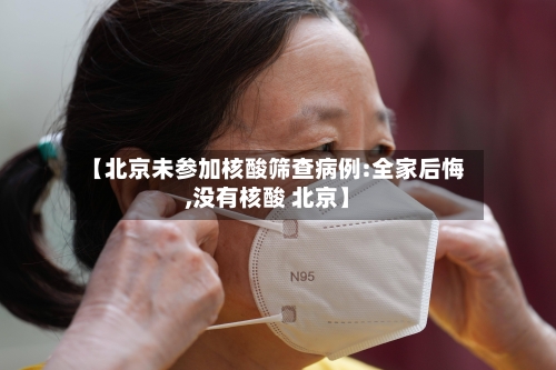 【北京未参加核酸筛查病例:全家后悔,没有核酸 北京】