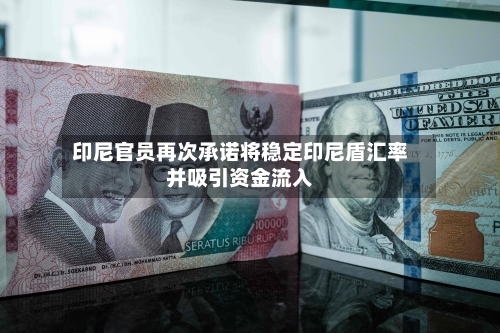 印尼官员再次承诺将稳定印尼盾汇率并吸引资金流入-第2张图片