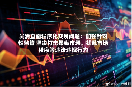 吴清直面程序化交易问题：加强针对性监管 坚决打击操纵市场、扰乱市场秩序等违法违规行为-第2张图片