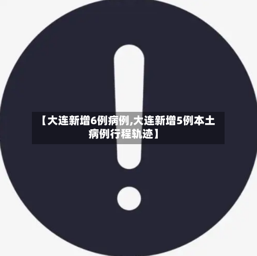 【大连新增6例病例,大连新增5例本土病例行程轨迹】-第2张图片