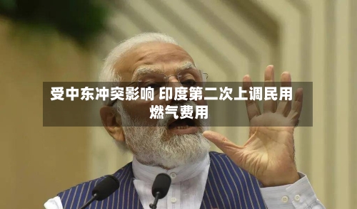 受中东冲突影响 印度第二次上调民用燃气费用
-第2张图片