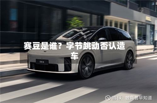 赛豆是谁?字节跳动否认造车-第2张图片
