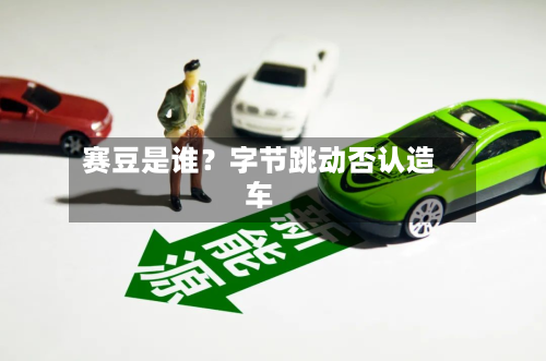 赛豆是谁？字节跳动否认造车