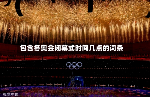 包含冬奥会闭幕式时间几点的词条-第2张图片