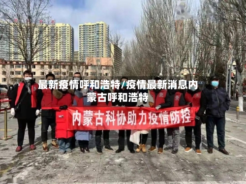 最新疫情呼和浩特/疫情最新消息内蒙古呼和浩特-第3张图片