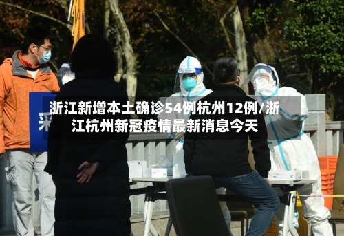 浙江新增本土确诊54例杭州12例/浙江杭州新冠疫情最新消息今天-第2张图片