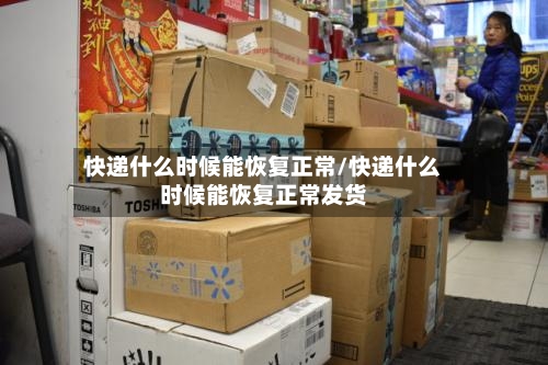 快递什么时候能恢复正常/快递什么时候能恢复正常发货-第3张图片