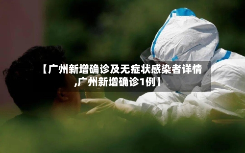【广州新增确诊及无症状感染者详情,广州新增确诊1例】-第3张图片