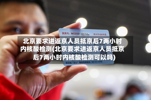 北京要求进返京人员抵京后7两小时内核酸检测(北京要求进返京人员抵京后7两小时内核酸检测可以吗)-第3张图片