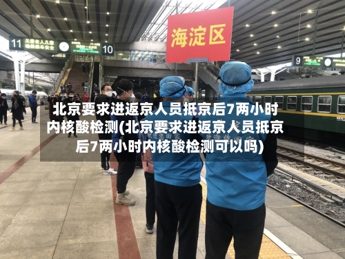 北京要求进返京人员抵京后7两小时内核酸检测(北京要求进返京人员抵京后7两小时内核酸检测可以吗)-第2张图片