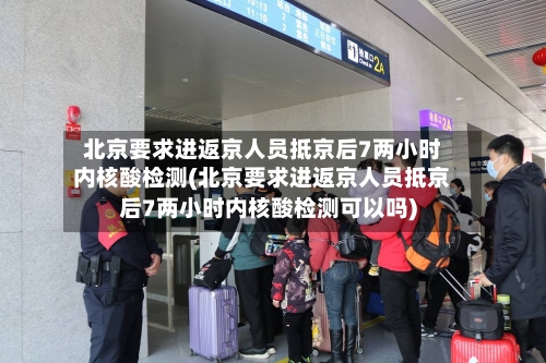 北京要求进返京人员抵京后7两小时内核酸检测(北京要求进返京人员抵京后7两小时内核酸检测可以吗)