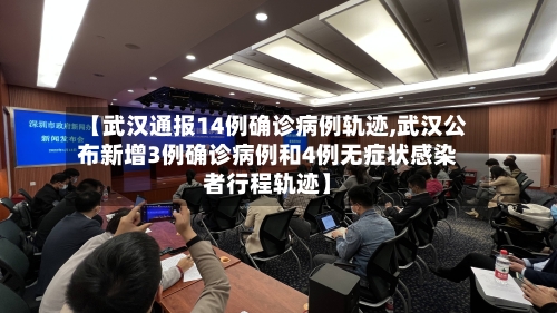 【武汉通报14例确诊病例轨迹,武汉公布新增3例确诊病例和4例无症状感染者行程轨迹】