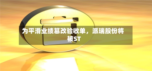 为平滑业绩篡改验收单，派瑞股份将被ST