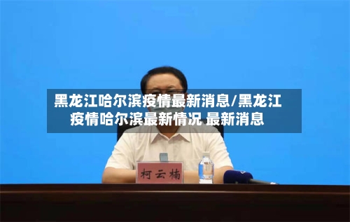黑龙江哈尔滨疫情最新消息/黑龙江疫情哈尔滨最新情况 最新消息