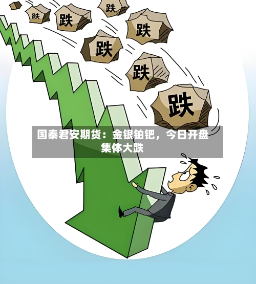 国泰君安期货：金银铂钯，今日开盘集体大跌-第2张图片