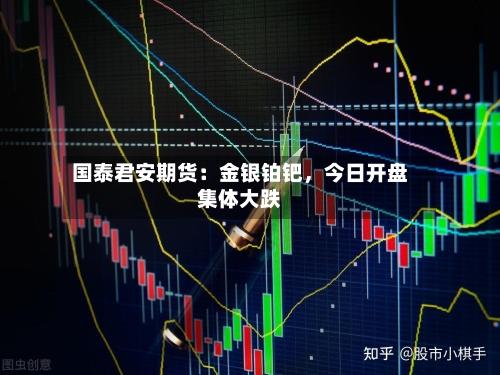 国泰君安期货：金银铂钯，今日开盘集体大跌