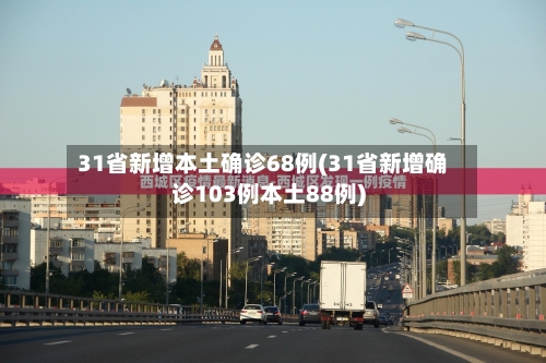 31省新增本土确诊68例(31省新增确诊103例本土88例)