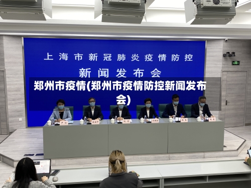 郑州市疫情(郑州市疫情防控新闻发布会)