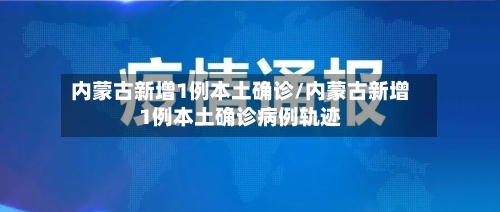 内蒙古新增1例本土确诊/内蒙古新增1例本土确诊病例轨迹