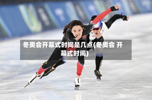 冬奥会开幕式时间是几点(冬奥会 开幕式时间)