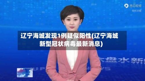 辽宁海城发现1例疑似阳性(辽宁海城新型冠状病毒最新消息)-第3张图片