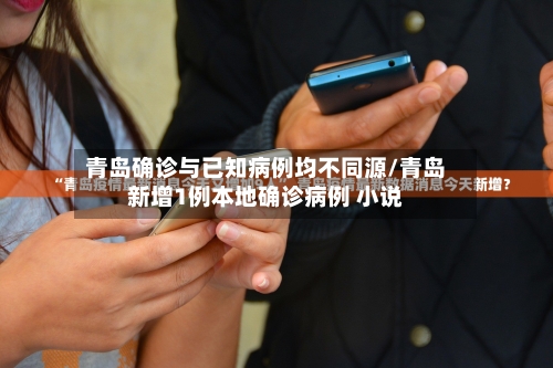 青岛确诊与已知病例均不同源/青岛新增1例本地确诊病例 小说-第3张图片