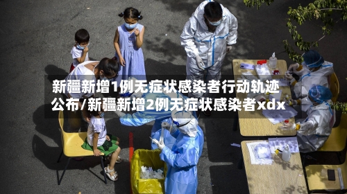 新疆新增1例无症状感染者行动轨迹公布/新疆新增2例无症状感染者xdx-第3张图片