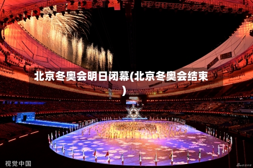 北京冬奥会明日闭幕(北京冬奥会结束)