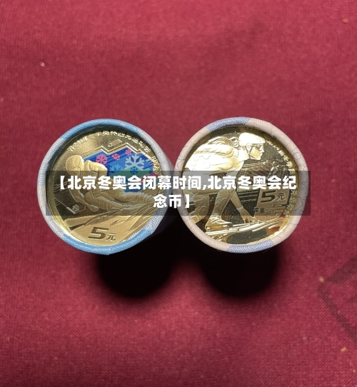 【北京冬奥会闭幕时间,北京冬奥会纪念币】